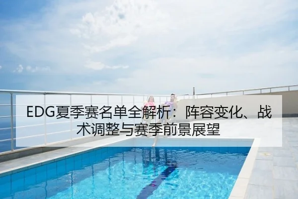 EDG夏季赛名单全解析：阵容变化、战术调整与赛季前景展望