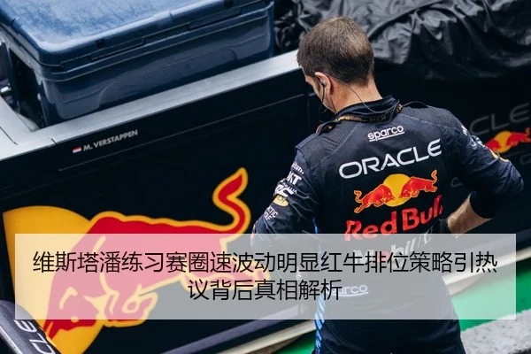 维斯塔潘练习赛圈速波动明显红牛排位策略引热议背后真相解析