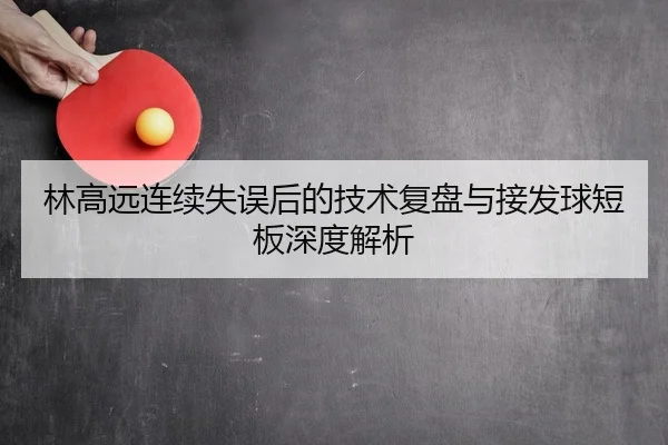 林高远连续失误后的技术复盘与接发球短板深度解析