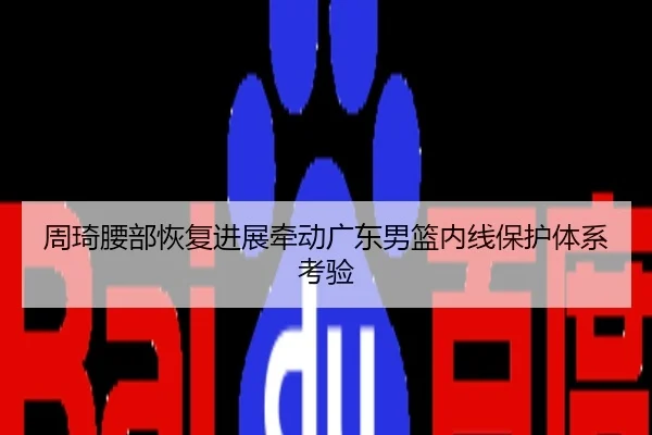 周琦腰部恢复进展牵动广东男篮内线保护体系考验