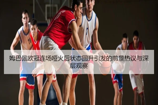 姆巴佩欧冠连场哑火后状态回升引发的前景热议与深层观察