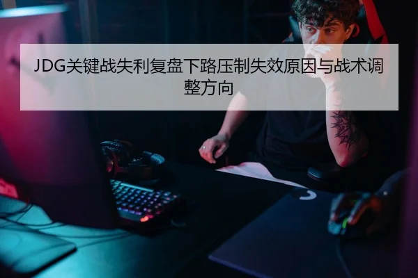 JDG关键战失利复盘下路压制失效原因与战术调整方向